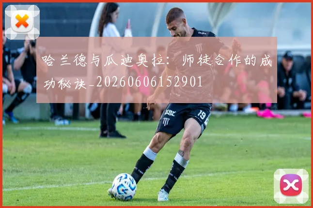 哈兰德与瓜迪奥拉：师徒合作的成功秘诀_20260606152901