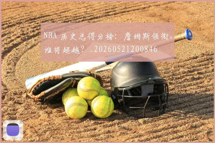 NBA 历史总得分榜:詹姆斯领衔,谁将超越?_20260521200846