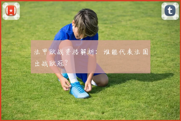 法甲欧战资格解析：谁能代表法国出战欧冠？
