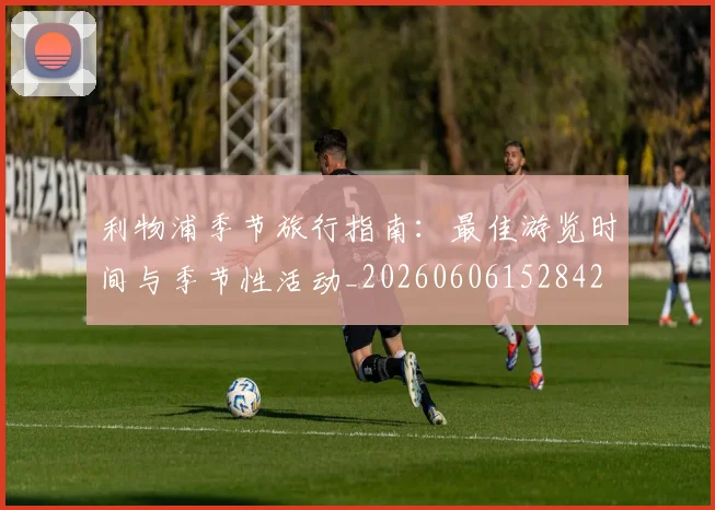 利物浦季节旅行指南:最佳游览时间与季节性活动_20260606152842